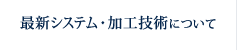 最新システム・加工技術について